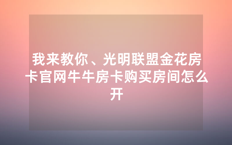 我来教你、光明联盟金花房卡官网牛牛房卡购买房间怎么开