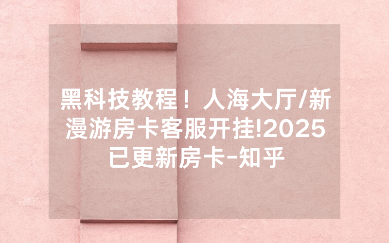 黑科技教程！人海大厅/新漫游房卡客服开挂!2025已更新房卡-知乎