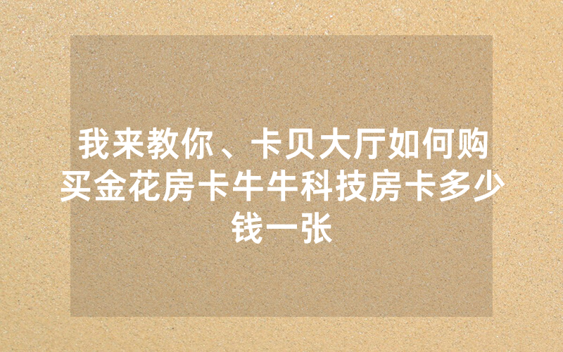 我来教你、卡贝大厅如何购买金花房卡牛牛科技房卡多少钱一张