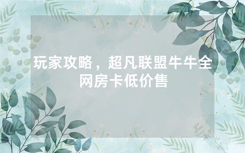 玩家攻略，超凡联盟牛牛全网房卡低价售