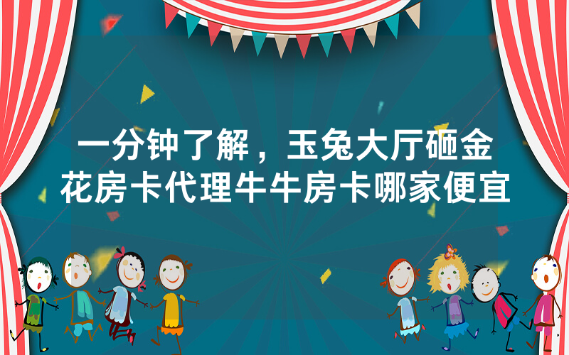 一分钟了解，玉兔大厅砸金花房卡代理牛牛房卡哪家便宜