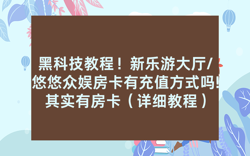 黑科技教程！新乐游大厅/悠悠众娱房卡有充值方式吗!其实有房卡（详细教程）