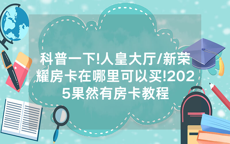 科普一下!人皇大厅/新荣耀房卡在哪里可以买!2025果然有房卡教程