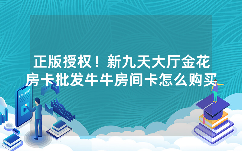 正版授权！新九天大厅金花房卡批发牛牛房间卡怎么购买