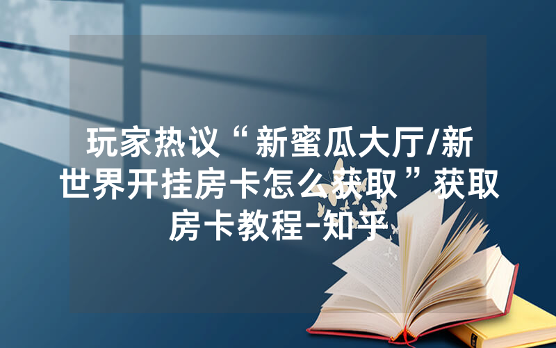 玩家热议“新蜜瓜大厅/新世界开挂房卡怎么获取”获取房卡教程-知乎