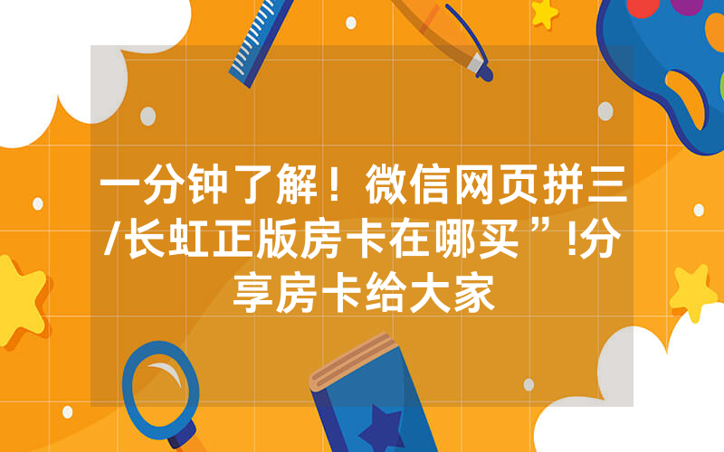 一分钟了解！微信网页拼三/长虹正版房卡在哪买”!分享房卡给大家