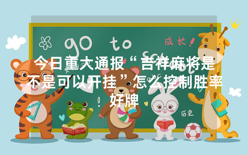 今日重大通报“吉祥麻将是不是可以开挂”怎么控制胜率好牌