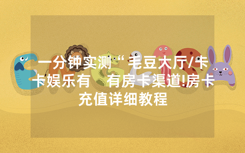 一分钟实测“毛豆大厅/卡卡娱乐有沒有房卡渠道!房卡充值详细教程