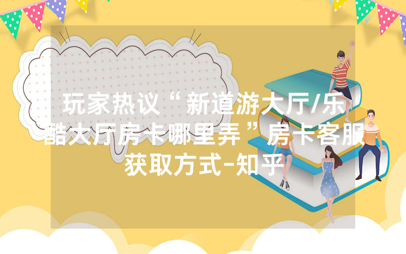 玩家热议“新道游大厅/乐酷大厅房卡哪里弄”房卡客服获取方式-知乎