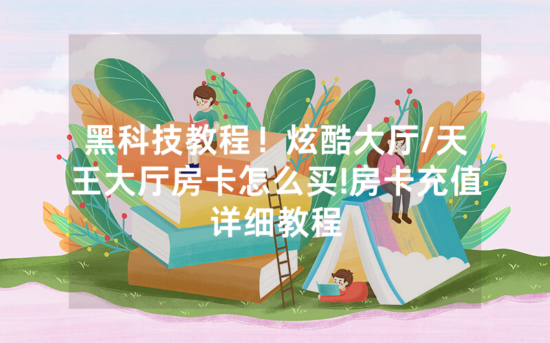 黑科技教程！炫酷大厅/天王大厅房卡怎么买!房卡充值详细教程