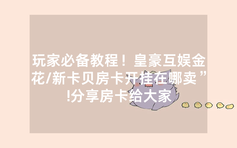 玩家必备教程！皇豪互娱金花/新卡贝房卡开挂在哪卖”!分享房卡给大家