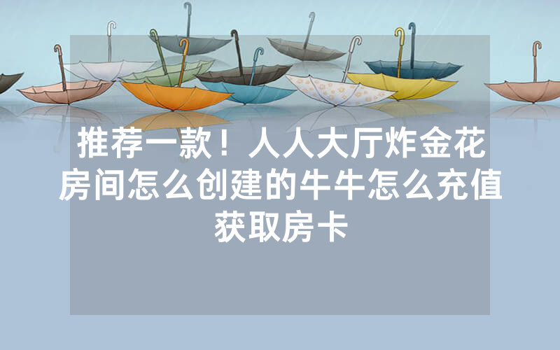 推荐一款！人人大厅炸金花房间怎么创建的牛牛怎么充值获取房卡