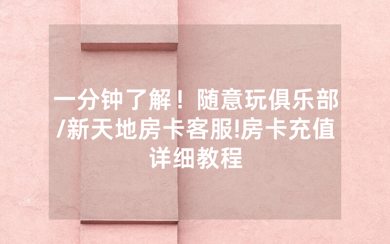 一分钟了解！随意玩俱乐部/新天地房卡客服!房卡充值详细教程