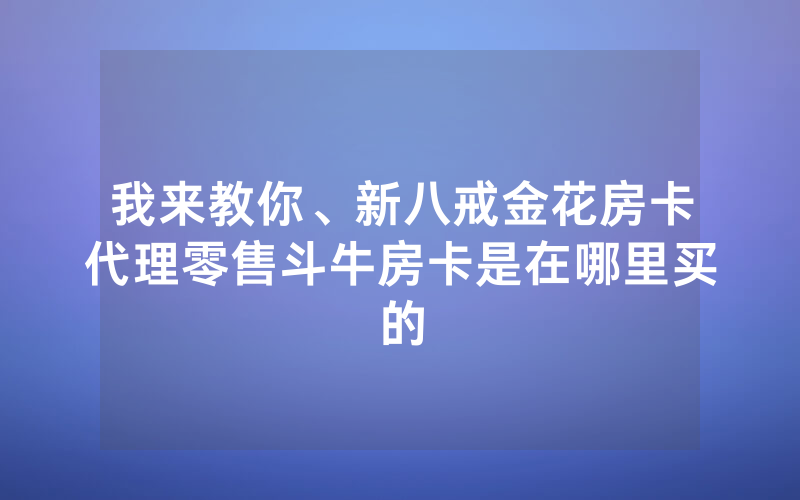 我来教你、新八戒金花房卡代理零售斗牛房卡是在哪里买的