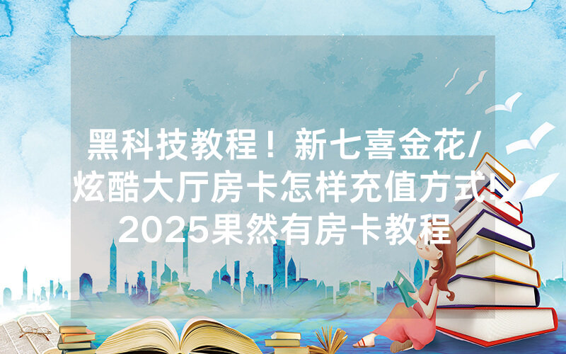 黑科技教程！新七喜金花/炫酷大厅房卡怎样充值方式!2025果然有房卡教程