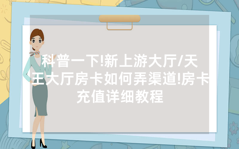 科普一下!新上游大厅/天王大厅房卡如何弄渠道!房卡充值详细教程
