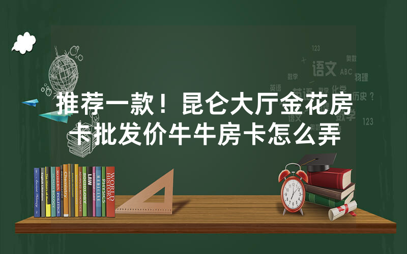推荐一款！昆仑大厅金花房卡批发价牛牛房卡怎么弄