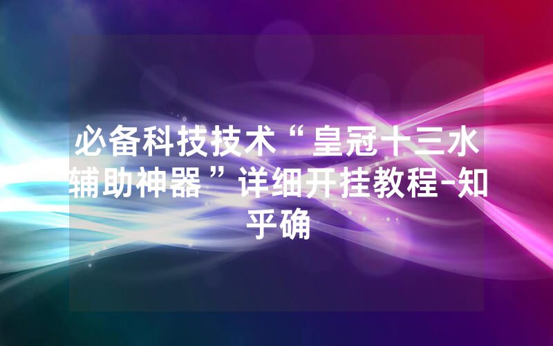 必备科技技术“皇冠十三水辅助神器”详细开挂教程-知乎确