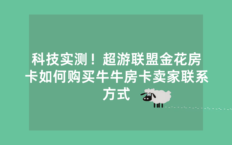 科技实测！超游联盟金花房卡如何购买牛牛房卡卖家联系方式