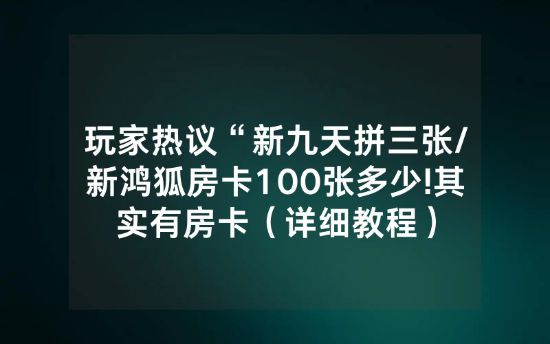 玩家热议“新九天拼三张/新鸿狐房卡100张多少!其实有房卡（详细教程）