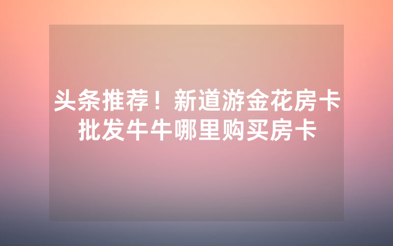 头条推荐！新道游金花房卡批发牛牛哪里购买房卡