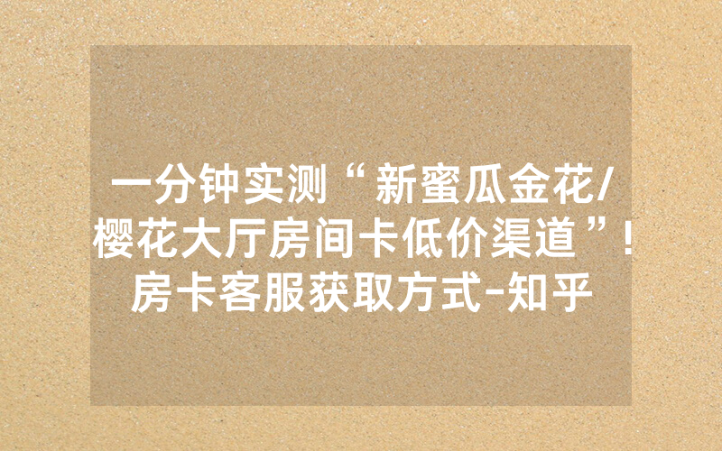 一分钟实测“新蜜瓜金花/樱花大厅房间卡低价渠道”!房卡客服获取方式-知乎