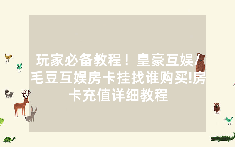 玩家必备教程！皇豪互娱/毛豆互娱房卡挂找谁购买!房卡充值详细教程