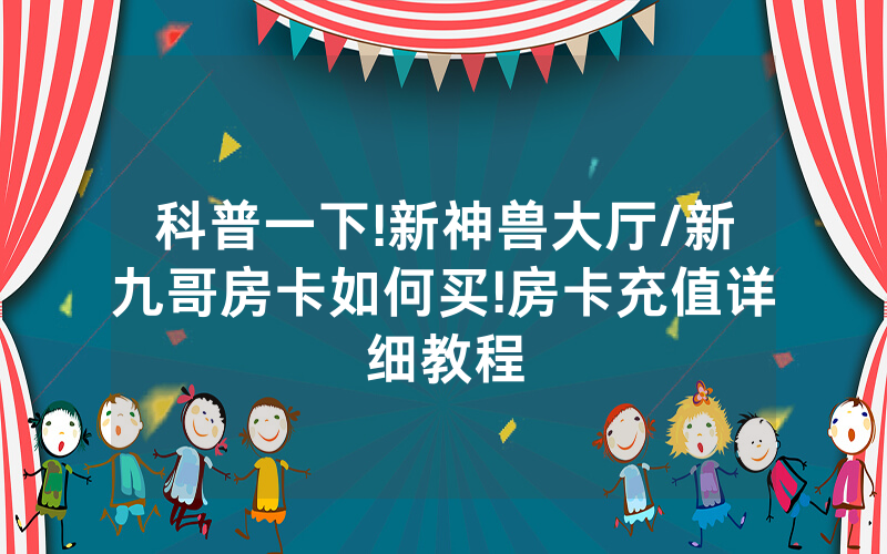 科普一下!新神兽大厅/新九哥房卡如何买!房卡充值详细教程
