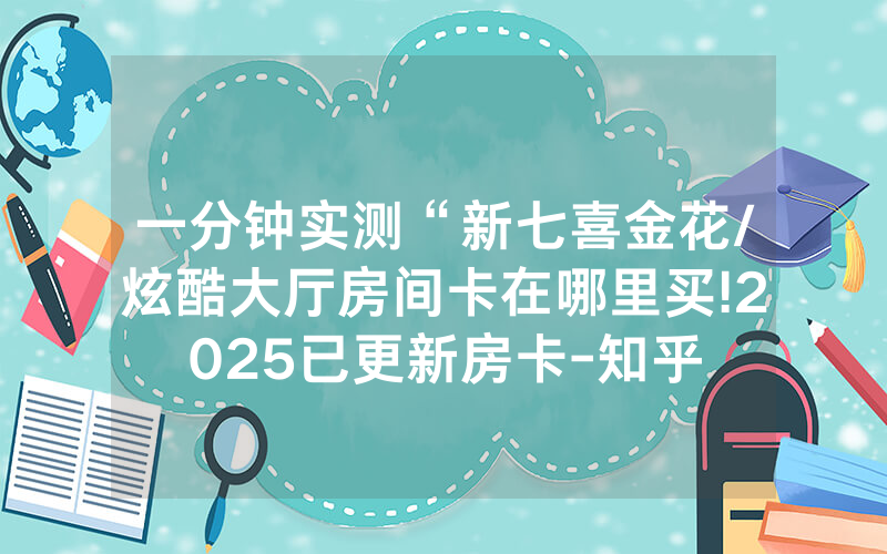 一分钟实测“新七喜金花/炫酷大厅房间卡在哪里买!2025已更新房卡-知乎