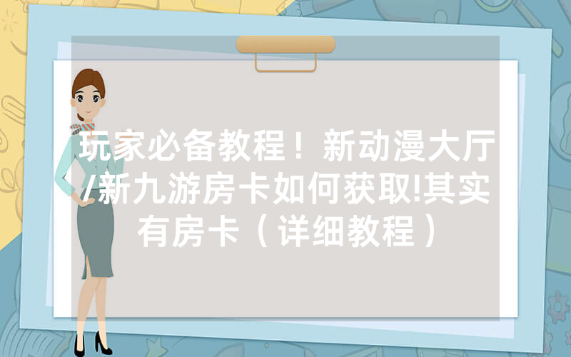 玩家必备教程！新动漫大厅/新九游房卡如何获取!其实有房卡（详细教程）