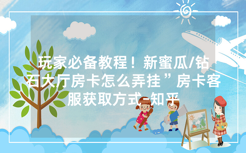 玩家必备教程！新蜜瓜/钻石大厅房卡怎么弄挂”房卡客服获取方式-知乎