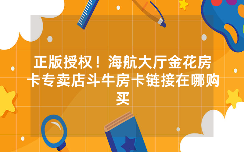 正版授权！海航大厅金花房卡专卖店斗牛房卡链接在哪购买