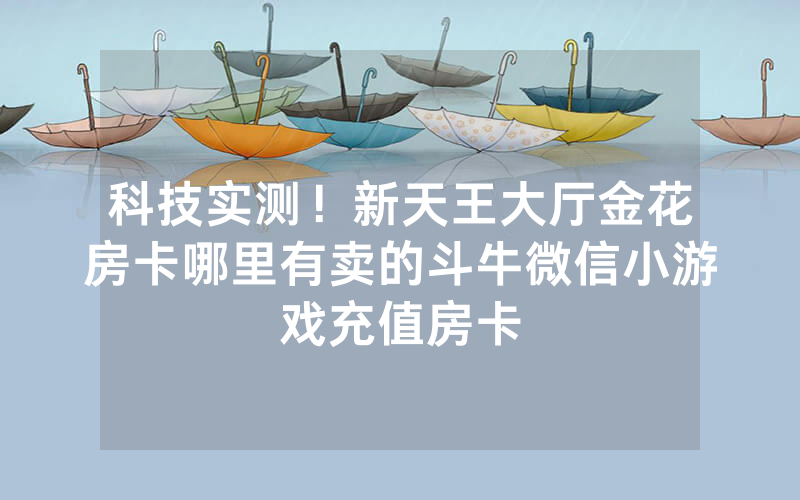 科技实测！新天王大厅金花房卡哪里有卖的斗牛微信小游戏充值房卡