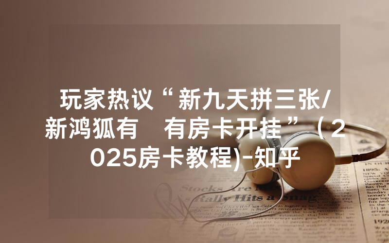 玩家热议“新九天拼三张/新鸿狐有沒有房卡开挂”（2025房卡教程)-知乎