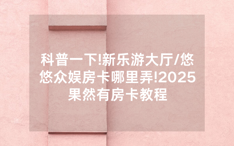 科普一下!新乐游大厅/悠悠众娱房卡哪里弄!2025果然有房卡教程