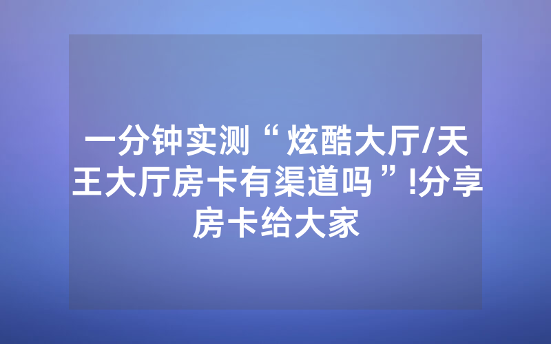一分钟实测“炫酷大厅/天王大厅房卡有渠道吗”!分享房卡给大家