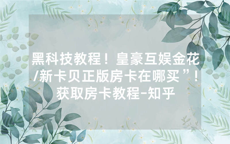 黑科技教程！皇豪互娱金花/新卡贝正版房卡在哪买”!获取房卡教程-知乎