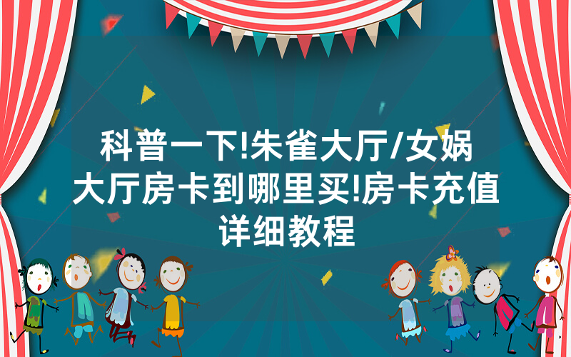 科普一下!朱雀大厅/女娲大厅房卡到哪里买!房卡充值详细教程