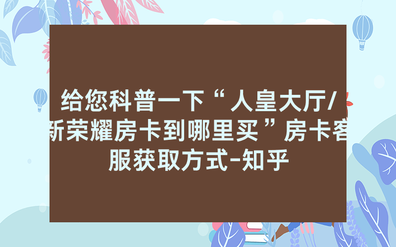 给您科普一下“人皇大厅/新荣耀房卡到哪里买”房卡客服获取方式-知乎