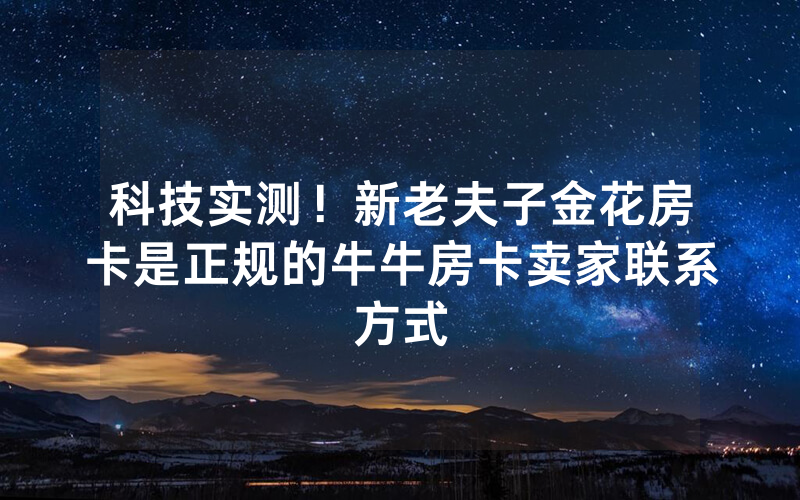 科技实测！新老夫子金花房卡是正规的牛牛房卡卖家联系方式