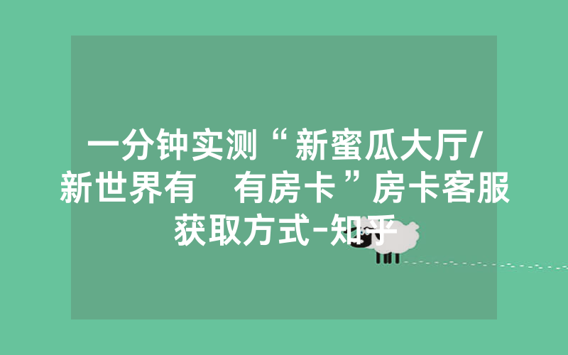 一分钟实测“新蜜瓜大厅/新世界有沒有房卡”房卡客服获取方式-知乎