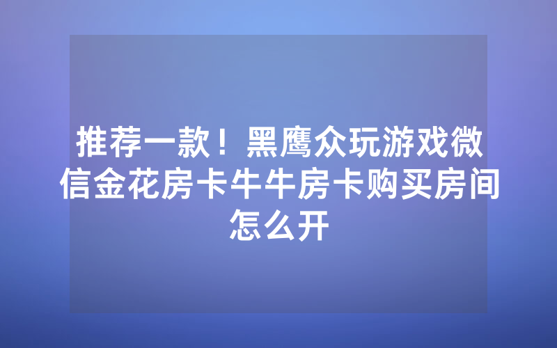 推荐一款！黑鹰众玩游戏微信金花房卡牛牛房卡购买房间怎么开
