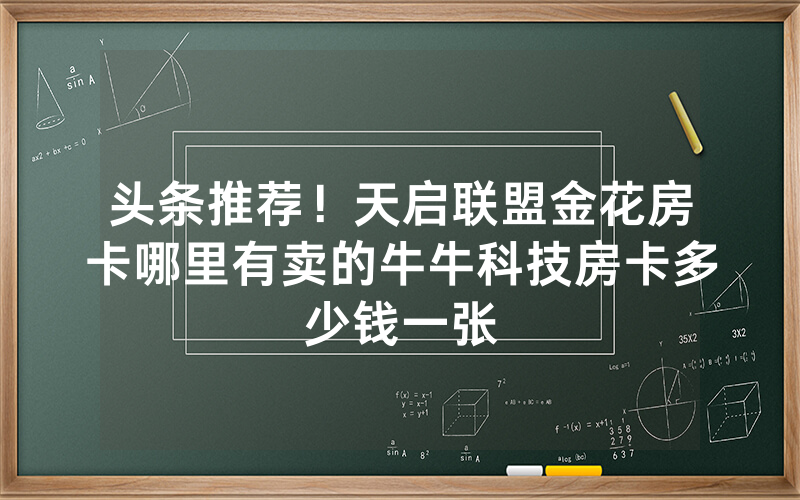 头条推荐！天启联盟金花房卡哪里有卖的牛牛科技房卡多少钱一张