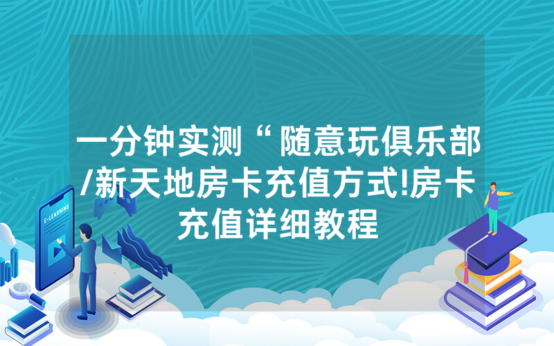 一分钟实测“随意玩俱乐部/新天地房卡充值方式!房卡充值详细教程