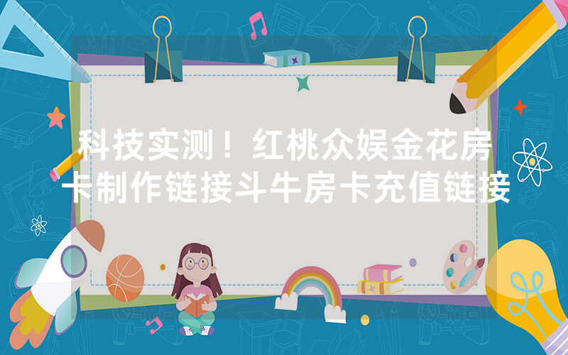 科技实测!红桃众娱金花房卡制作链接斗牛房卡充值链接