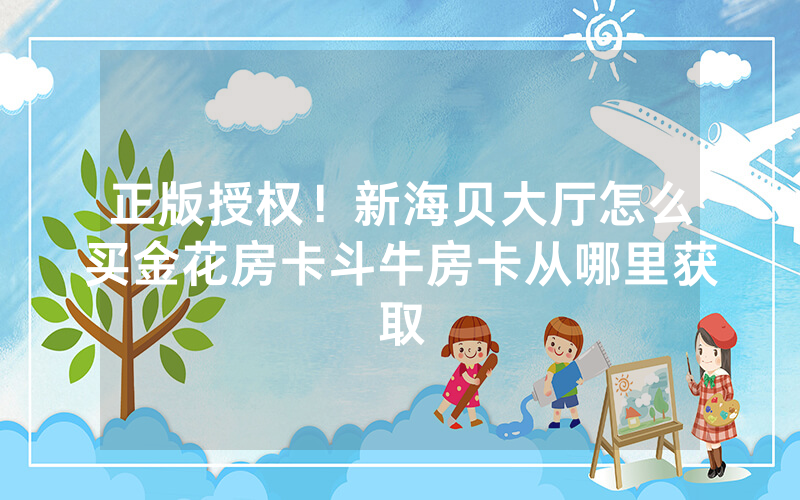 正版授权！新海贝大厅怎么买金花房卡斗牛房卡从哪里获取