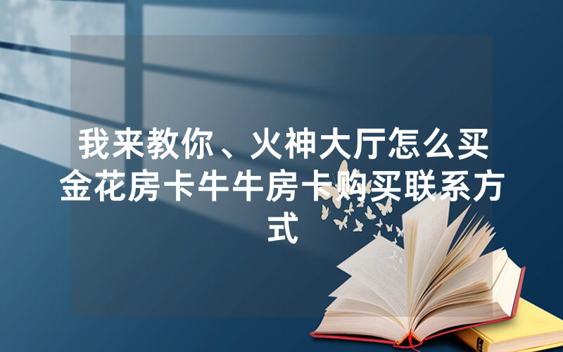 我来教你、火神大厅怎么买金花房卡牛牛房卡购买联系方式