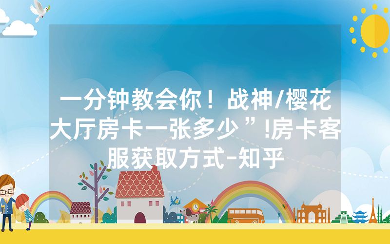 一分钟教会你！战神/樱花大厅房卡一张多少”!房卡客服获取方式-知乎