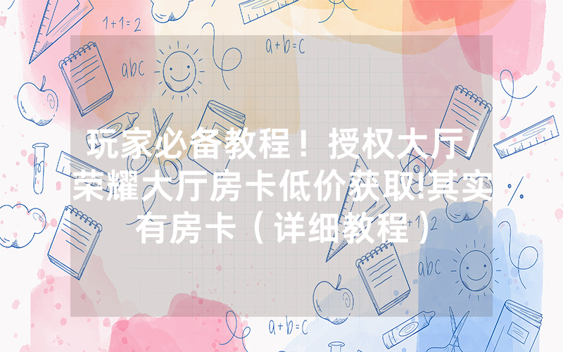 玩家必备教程！授权大厅/荣耀大厅房卡低价获取!其实有房卡（详细教程）