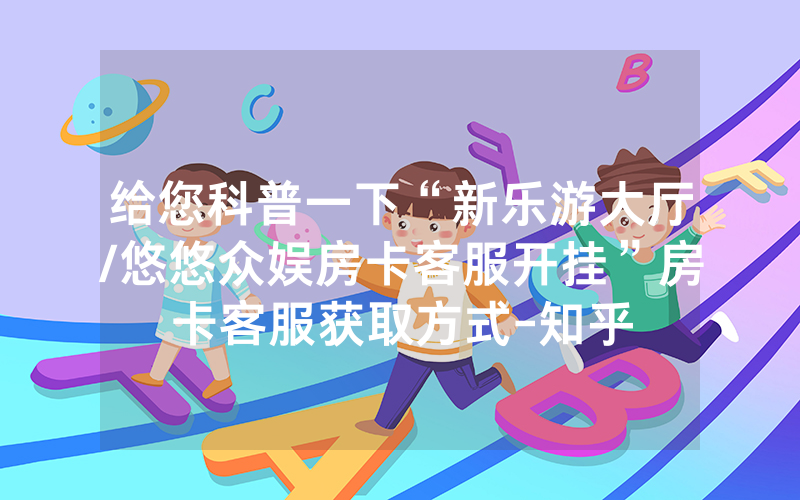 给您科普一下“新乐游大厅/悠悠众娱房卡客服开挂”房卡客服获取方式-知乎
